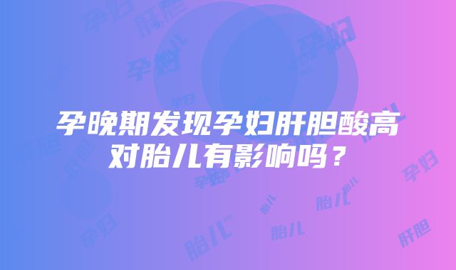 孕晚期发现孕妇肝胆酸高对胎儿有影响吗？