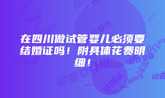 在四川做试管婴儿必须要结婚证吗！附具体花费明细！