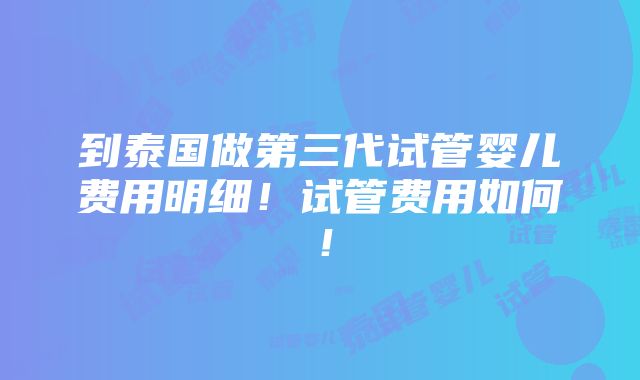 到泰国做第三代试管婴儿费用明细！试管费用如何！