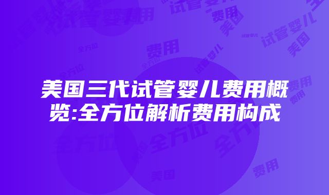 美国三代试管婴儿费用概览:全方位解析费用构成