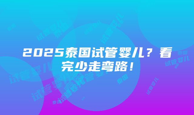 2025泰国试管婴儿？看完少走弯路！