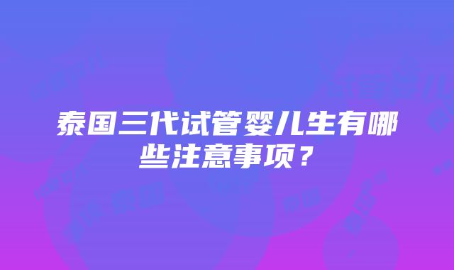 泰国三代试管婴儿生有哪些注意事项？