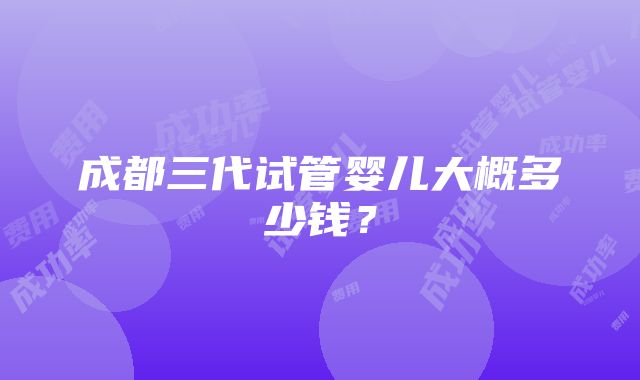 成都三代试管婴儿大概多少钱？