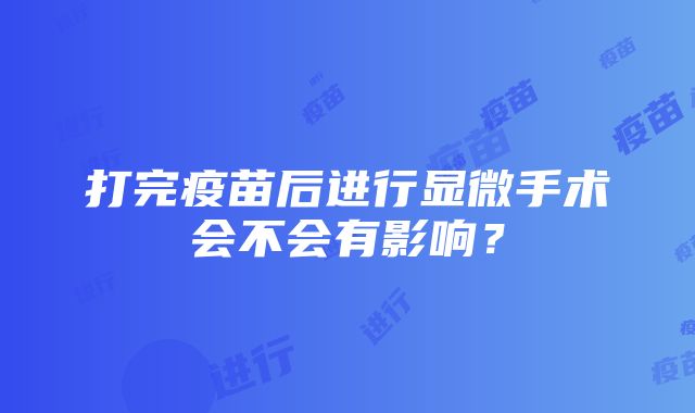 打完疫苗后进行显微手术会不会有影响？