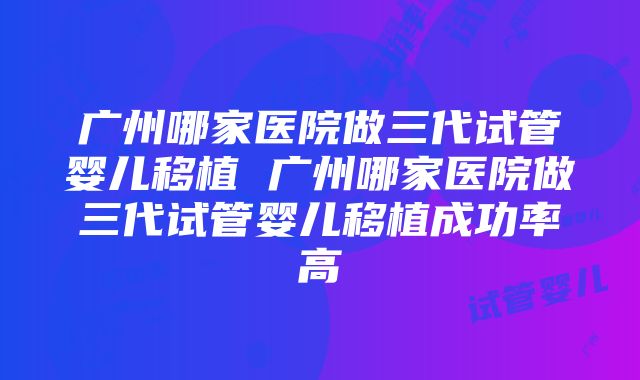 广州哪家医院做三代试管婴儿移植 广州哪家医院做三代试管婴儿移植成功率高