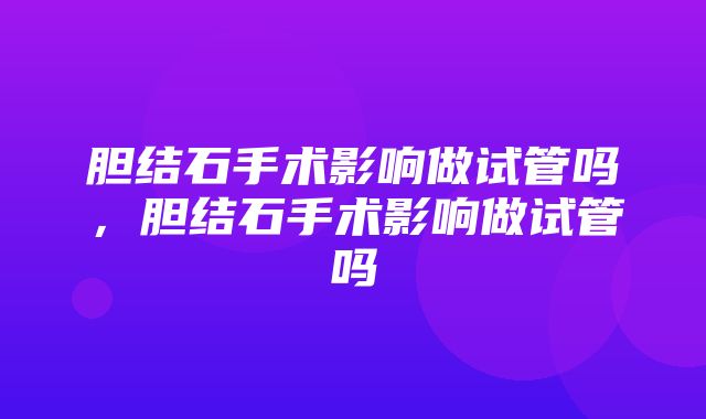 胆结石手术影响做试管吗，胆结石手术影响做试管吗