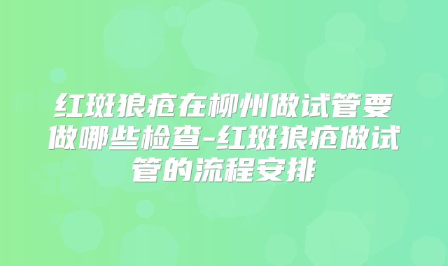 红斑狼疮在柳州做试管要做哪些检查-红斑狼疮做试管的流程安排