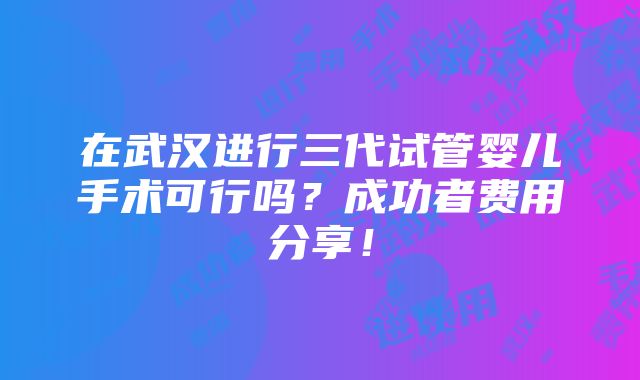 在武汉进行三代试管婴儿手术可行吗？成功者费用分享！