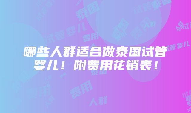 哪些人群适合做泰国试管婴儿！附费用花销表！