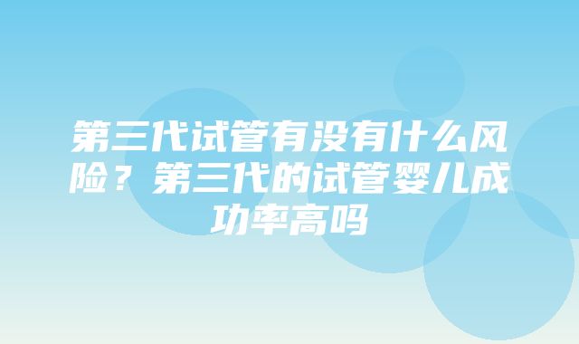 第三代试管有没有什么风险？第三代的试管婴儿成功率高吗