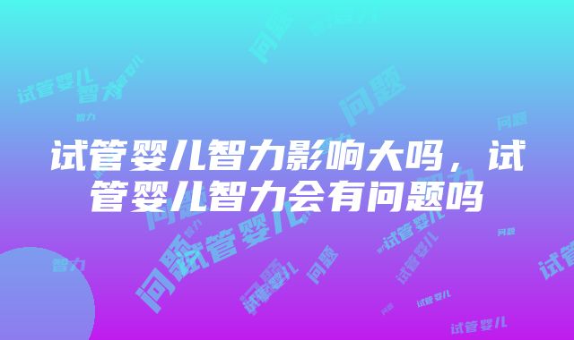 试管婴儿智力影响大吗，试管婴儿智力会有问题吗