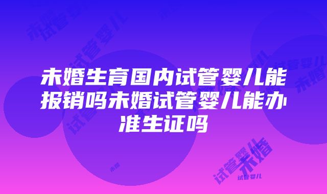 未婚生育国内试管婴儿能报销吗未婚试管婴儿能办准生证吗