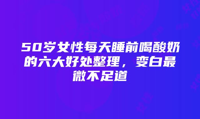 50岁女性每天睡前喝酸奶的六大好处整理，变白最微不足道