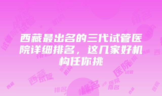 西藏最出名的三代试管医院详细排名，这几家好机构任你挑