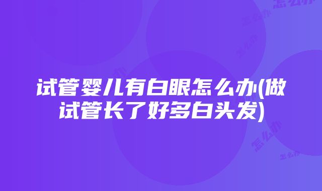 试管婴儿有白眼怎么办(做试管长了好多白头发)