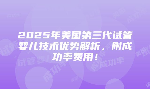 2025年美国第三代试管婴儿技术优势解析，附成功率费用！