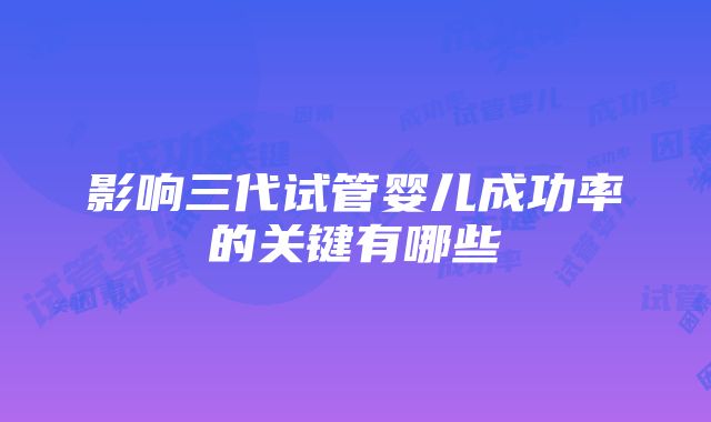 影响三代试管婴儿成功率的关键有哪些