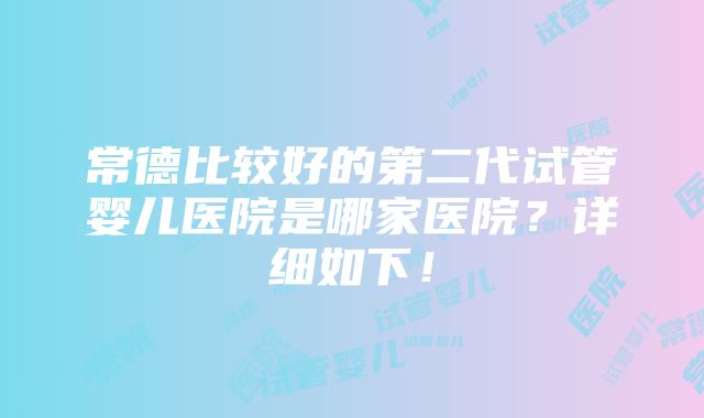 常德比较好的第二代试管婴儿医院是哪家医院？详细如下！