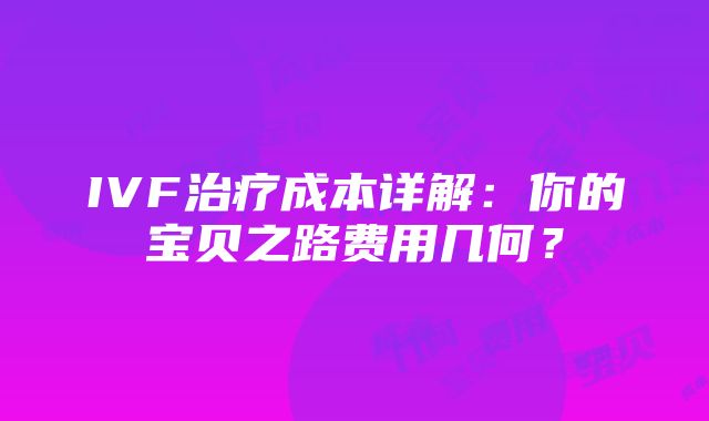 IVF治疗成本详解：你的宝贝之路费用几何？