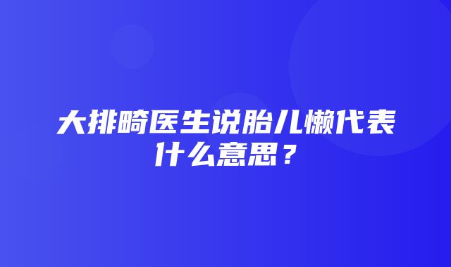 大排畸医生说胎儿懒代表什么意思？