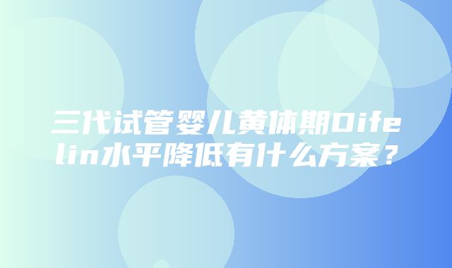 三代试管婴儿黄体期Difelin水平降低有什么方案？