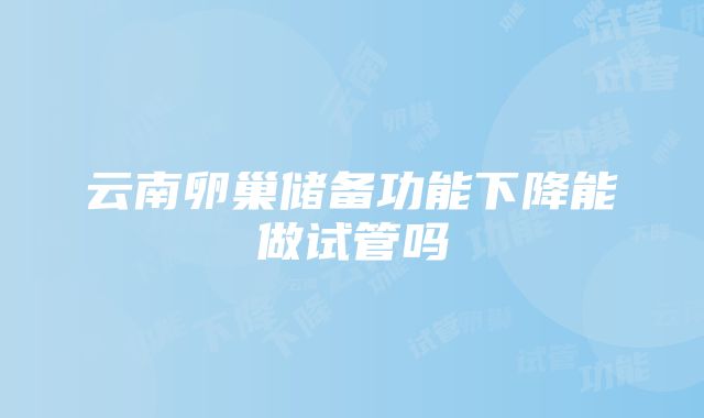 云南卵巢储备功能下降能做试管吗