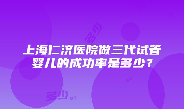 上海仁济医院做三代试管婴儿的成功率是多少？