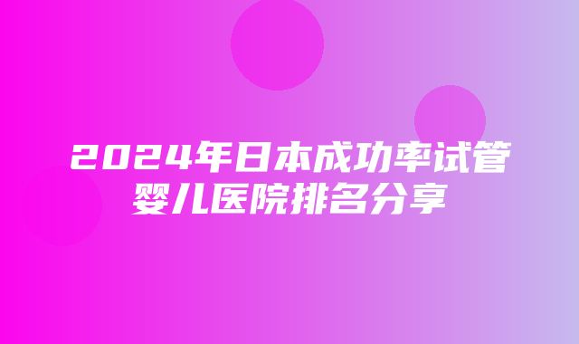 2024年日本成功率试管婴儿医院排名分享