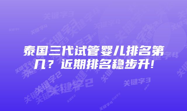 泰国三代试管婴儿排名第几？近期排名稳步升!