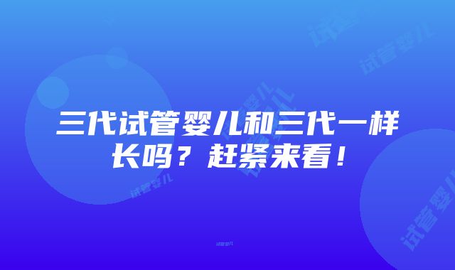 三代试管婴儿和三代一样长吗？赶紧来看！