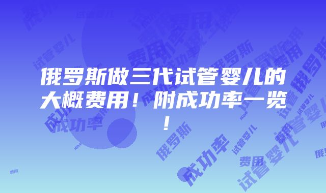 俄罗斯做三代试管婴儿的大概费用！附成功率一览！