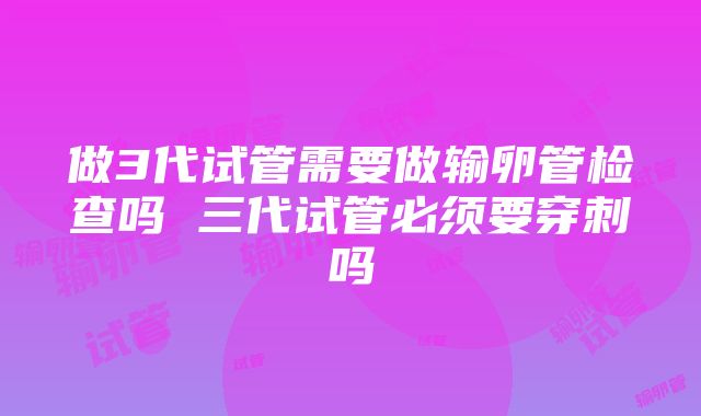 做3代试管需要做输卵管检查吗 三代试管必须要穿刺吗