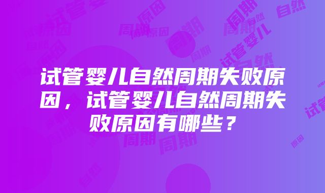 试管婴儿自然周期失败原因，试管婴儿自然周期失败原因有哪些？