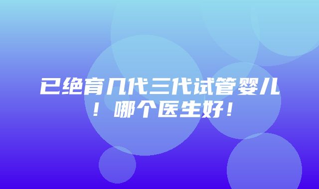 已绝育几代三代试管婴儿！哪个医生好！