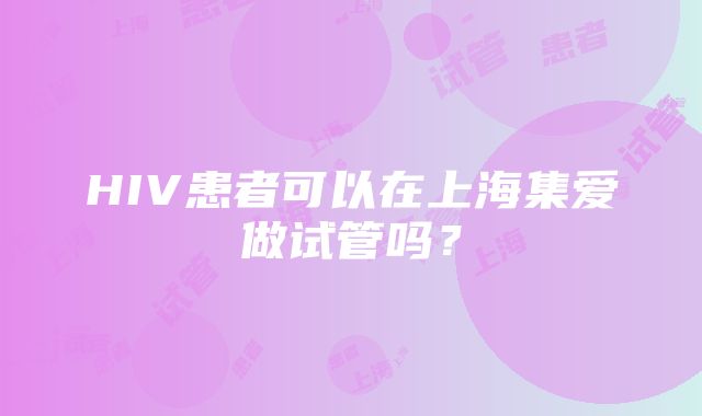 HIV患者可以在上海集爱做试管吗？