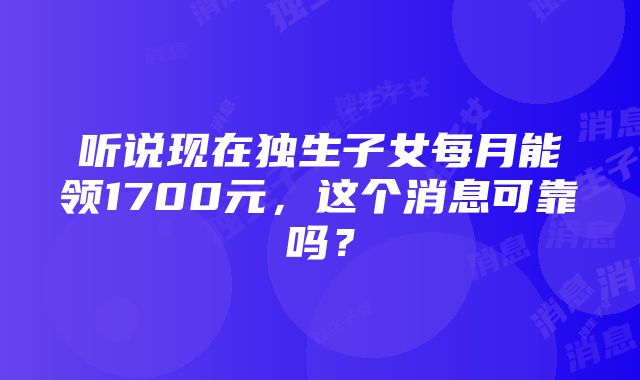 听说现在独生子女每月能领1700元，这个消息可靠吗？