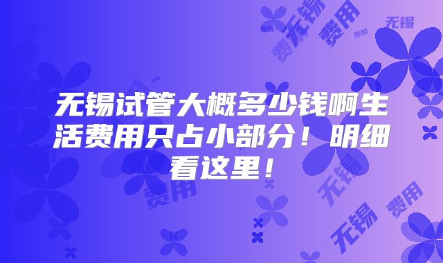 无锡试管大概多少钱啊生活费用只占小部分！明细看这里！