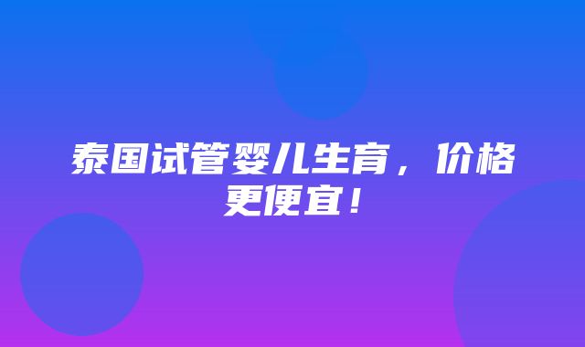 泰国试管婴儿生育，价格更便宜！