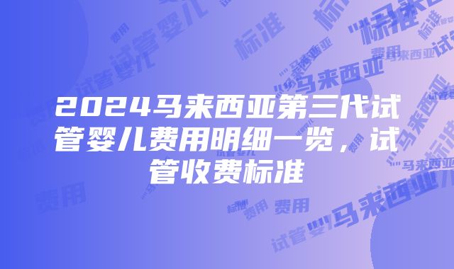 2024马来西亚第三代试管婴儿费用明细一览，试管收费标准