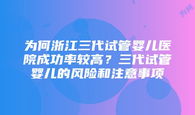 为何浙江三代试管婴儿医院成功率较高？三代试管婴儿的风险和注意事项