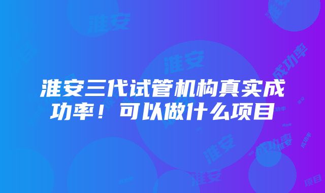 淮安三代试管机构真实成功率！可以做什么项目