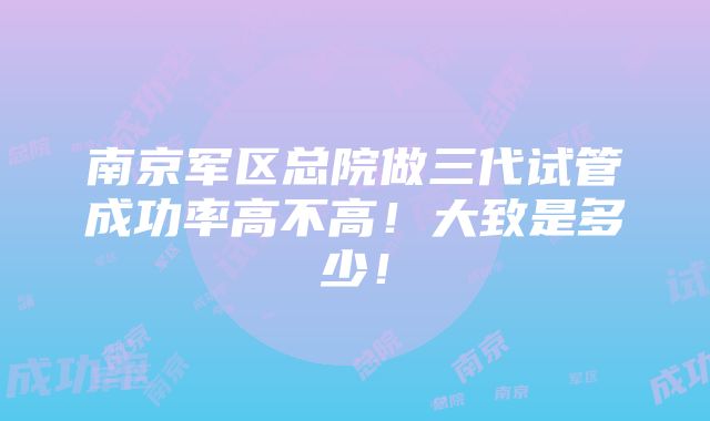 南京军区总院做三代试管成功率高不高！大致是多少！