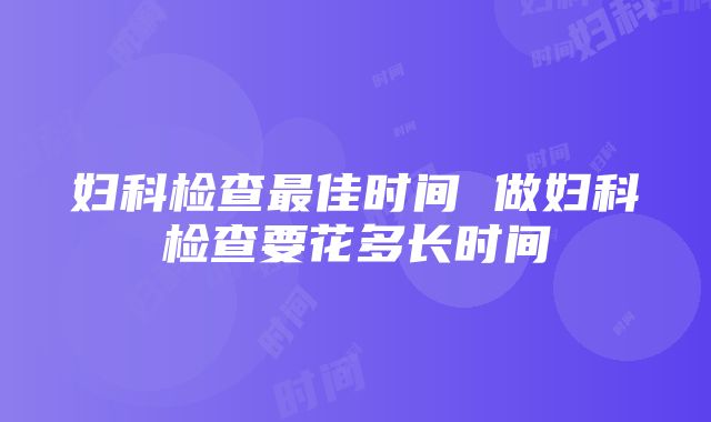 妇科检查最佳时间 做妇科检查要花多长时间