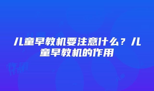 儿童早教机要注意什么？儿童早教机的作用