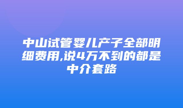 中山试管婴儿产子全部明细费用,说4万不到的都是中介套路