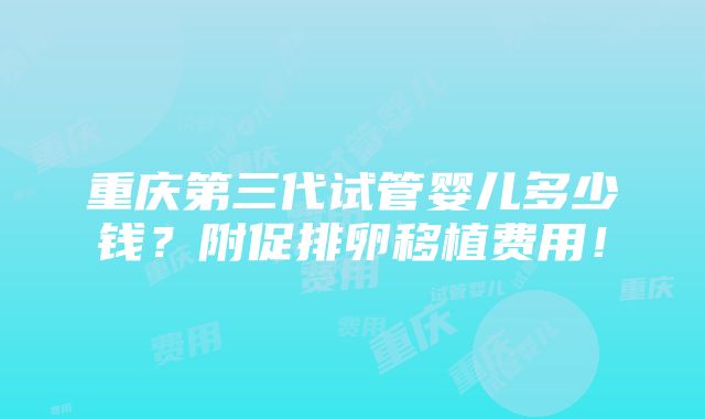 重庆第三代试管婴儿多少钱？附促排卵移植费用！