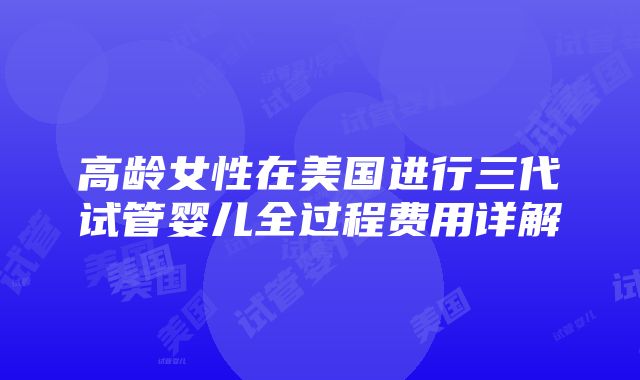 高龄女性在美国进行三代试管婴儿全过程费用详解