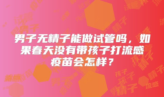 男子无精子能做试管吗，如果春天没有带孩子打流感疫苗会怎样？