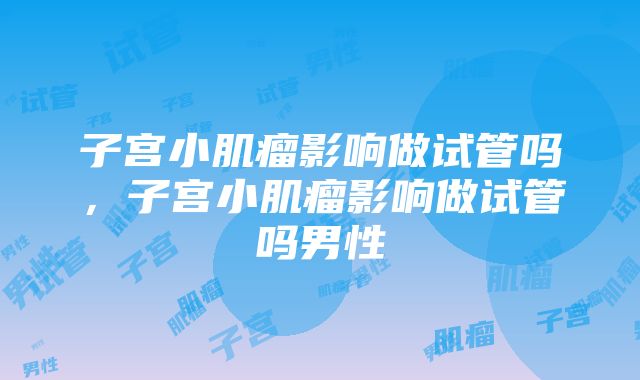 子宫小肌瘤影响做试管吗，子宫小肌瘤影响做试管吗男性