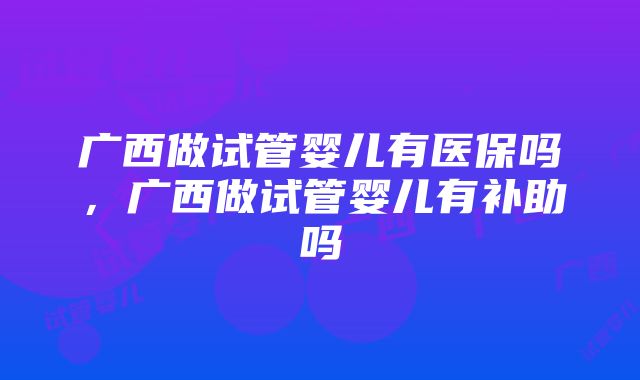 广西做试管婴儿有医保吗，广西做试管婴儿有补助吗